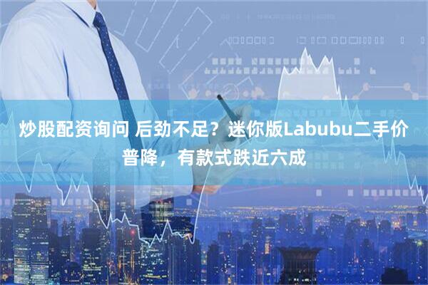 炒股配资询问 后劲不足？迷你版Labubu二手价普降，有款式跌近六成