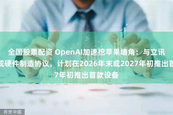 全国股票配资 OpenAI加速挖苹果墙角：与立讯精密达成硬件制造协议，计划在2026年末或2027年初推出首款设备