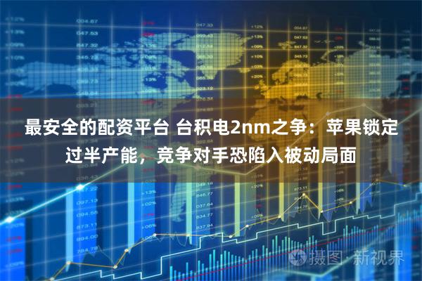 最安全的配资平台 台积电2nm之争：苹果锁定过半产能，竞争对手恐陷入被动局面