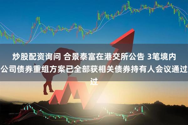 炒股配资询问 合景泰富在港交所公告 3笔境内公司债券重组方案已全部获相关债券持有人会议通过
