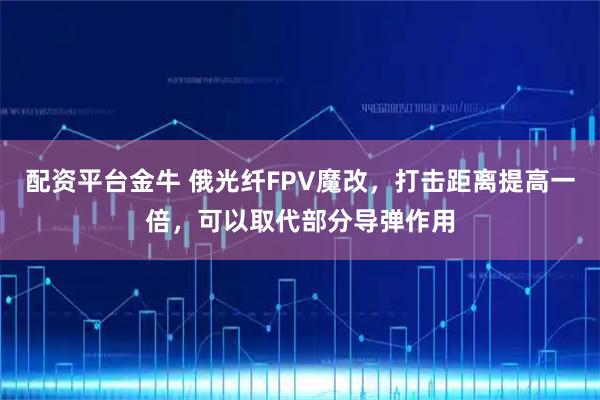 配资平台金牛 俄光纤FPV魔改，打击距离提高一倍，可以取代部分导弹作用