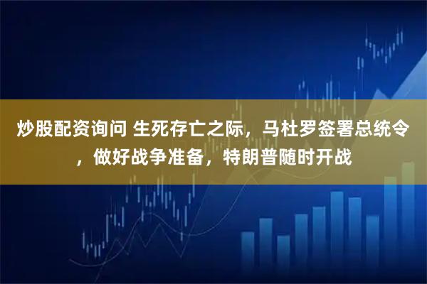 炒股配资询问 生死存亡之际，马杜罗签署总统令，做好战争准备，特朗普随时开战