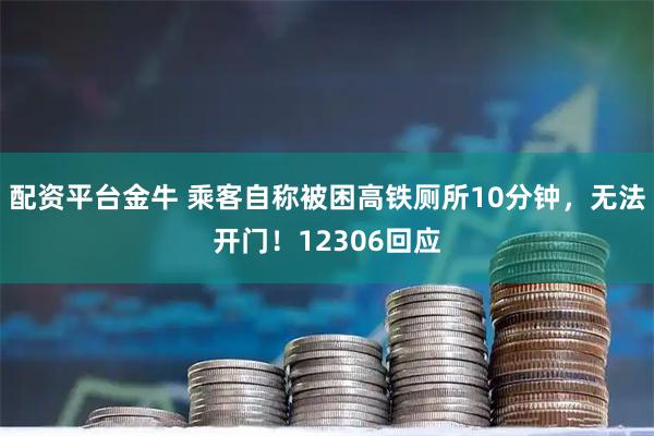 配资平台金牛 乘客自称被困高铁厕所10分钟，无法开门！12306回应