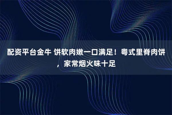 配资平台金牛 饼软肉嫩一口满足！粤式里脊肉饼，家常烟火味十足