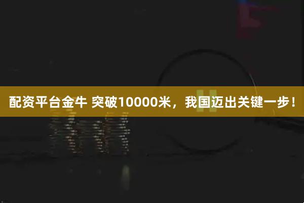 配资平台金牛 突破10000米，我国迈出关键一步！