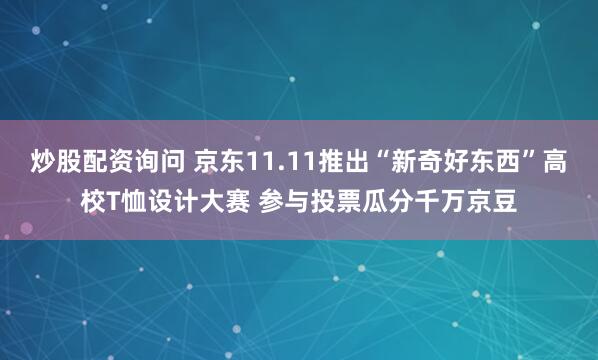 炒股配资询问 京东11.11推出“新奇好东西”高校T恤设计大赛 参与投票瓜分千万京豆