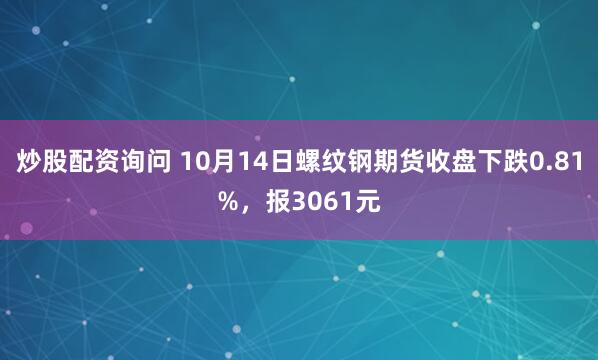 炒股配资询问 10月14日螺纹钢期货收盘下跌0.81%,报3061元