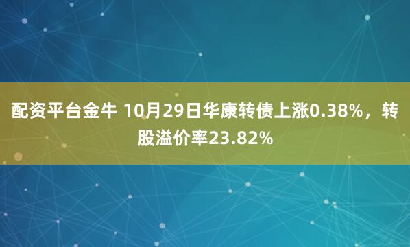 配资平台金牛 10月29日华康转债上涨0.38%,转股溢价率23.82%