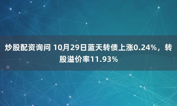炒股配资询问 10月29日蓝天转债上涨0.24%，转股溢价率11.93%