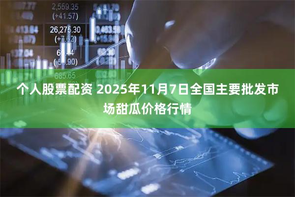 个人股票配资 2025年11月7日全国主要批发市场甜瓜价格行情