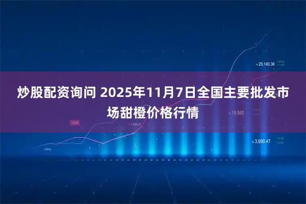 炒股配资询问 2025年11月7日全国主要批发市场甜橙价格行情