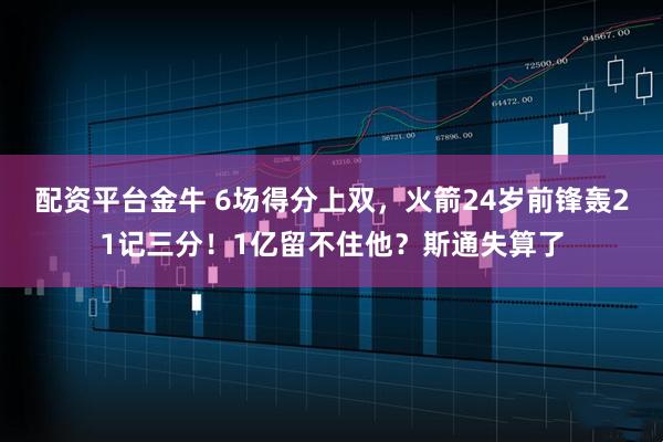 配资平台金牛 6场得分上双，火箭24岁前锋轰21记三分！1亿留不住他？斯通失算了