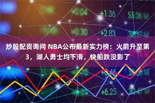 炒股配资询问 NBA公布最新实力榜：火箭升至第3，湖人勇士均下滑，快船跌没影了