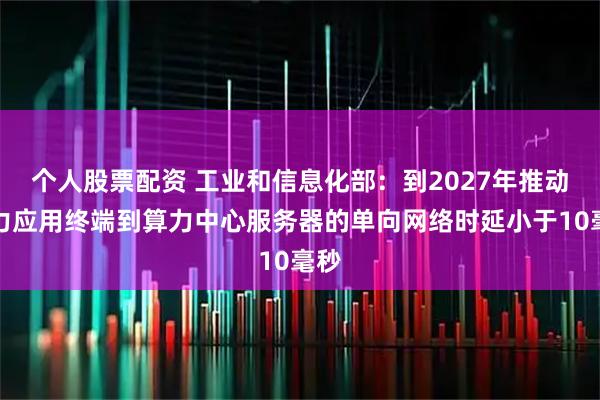 个人股票配资 工业和信息化部：到2027年推动算力应用终端到算力中心服务器的单向网络时延小于10毫秒