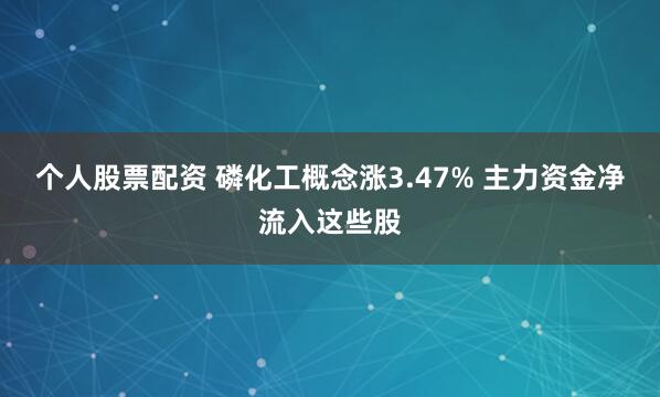 个人股票配资 磷化工概念涨3.47% 主力资金净流入这些股