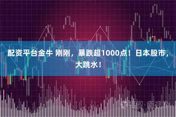 配资平台金牛 刚刚，暴跌超1000点！日本股市，大跳水！