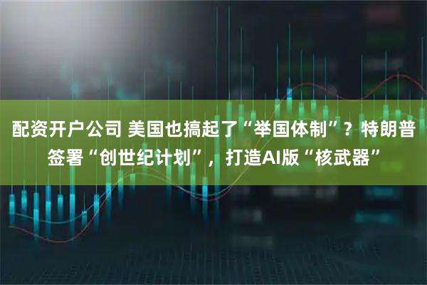 配资开户公司 美国也搞起了“举国体制”？特朗普签署“创世纪计划”，打造AI版“核武器”