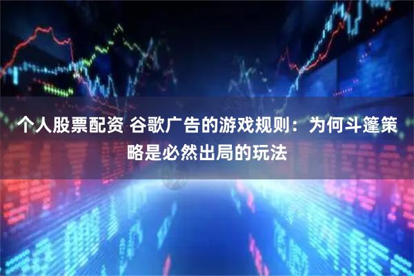 个人股票配资 谷歌广告的游戏规则：为何斗篷策略是必然出局的玩法