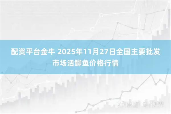 配资平台金牛 2025年11月27日全国主要批发市场活鲫鱼价格行情