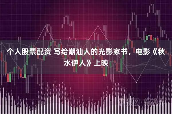 个人股票配资 写给潮汕人的光影家书，电影《秋水伊人》上映