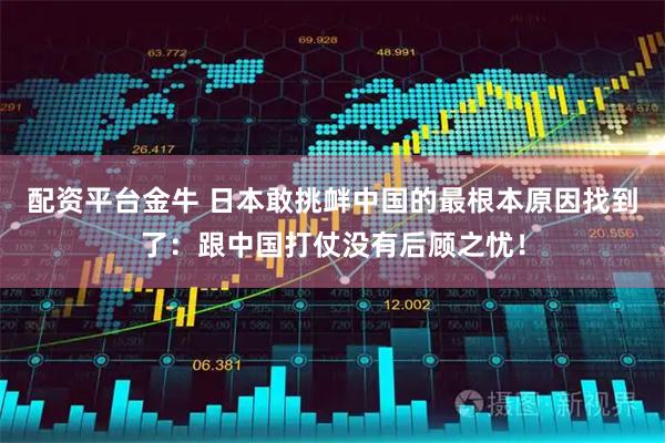配资平台金牛 日本敢挑衅中国的最根本原因找到了:跟中国打仗没有后顾之忧!