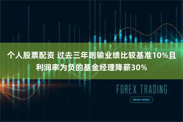 个人股票配资 过去三年跑输业绩比较基准10%且利润率为负的基金经理降薪30%