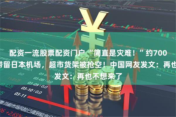 配资一流股票配资门户 “简直是灾难！”约7000人被迫滞留日本机场，超市货架被抢空！中国网友发文：再也不想来了