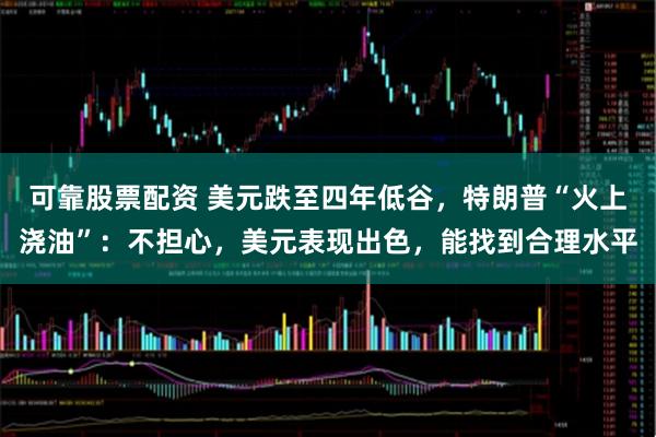 可靠股票配资 美元跌至四年低谷，特朗普“火上浇油”：不担心，美元表现出色，能找到合理水平