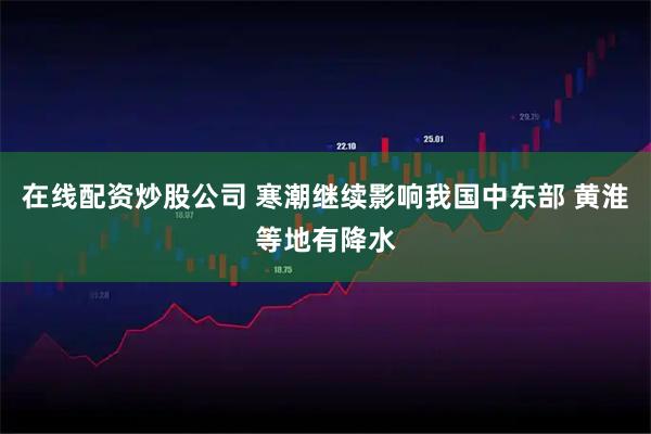 在线配资炒股公司 寒潮继续影响我国中东部 黄淮等地有降水