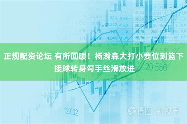 正规配资论坛 有所回暖！杨瀚森大打小要位到篮下 接球转身勾手丝滑放进