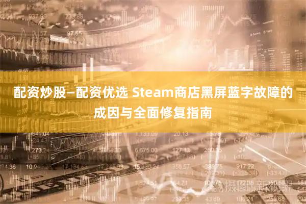 配资炒股—配资优选 Steam商店黑屏蓝字故障的成因与全面修复指南