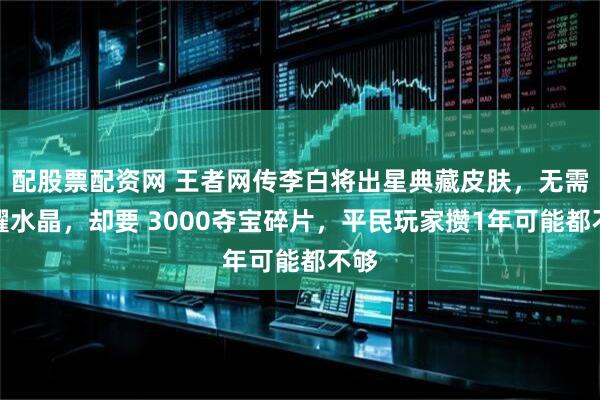 配股票配资网 王者网传李白将出星典藏皮肤，无需荣耀水晶，却要 3000夺宝碎片，平民玩家攒1年可能都不够