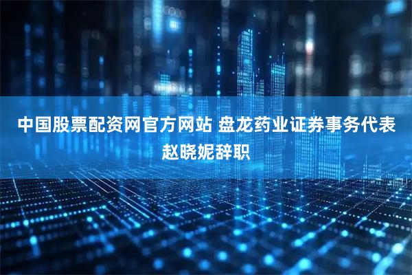 中国股票配资网官方网站 盘龙药业证券事务代表赵晓妮辞职