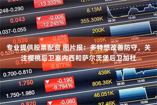 专业提供股票配资 图片报：多特想改善防守，关注樱桃后卫塞内西和萨尔茨堡后卫加杜