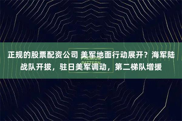 正规的股票配资公司 美军地面行动展开？海军陆战队开拔，驻日美军调动，第二梯队增援