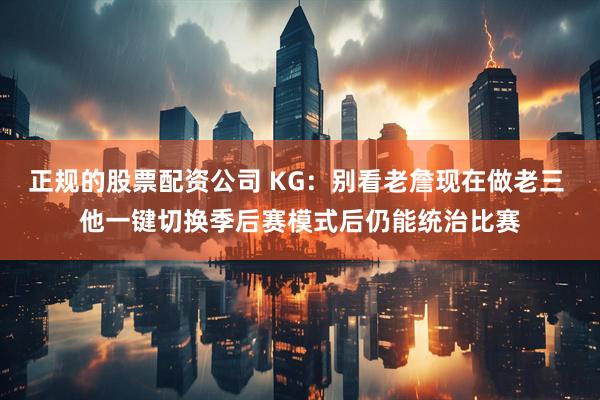 正规的股票配资公司 KG：别看老詹现在做老三 他一键切换季后赛模式后仍能统治比赛