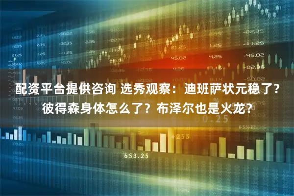 配资平台提供咨询 选秀观察：迪班萨状元稳了？彼得森身体怎么了？布泽尔也是火龙？