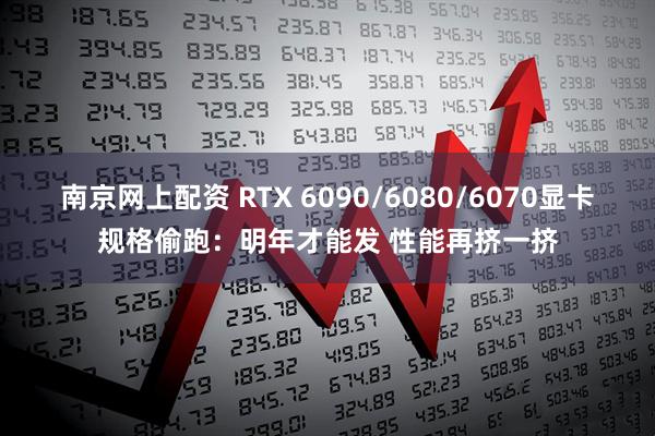 南京网上配资 RTX 6090/6080/6070显卡规格偷跑：明年才能发 性能再挤一挤