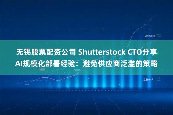 无锡股票配资公司 Shutterstock CTO分享AI规模化部署经验：避免供应商泛滥的策略