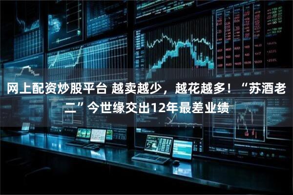 网上配资炒股平台 越卖越少，越花越多！“苏酒老二”今世缘交出12年最差业绩