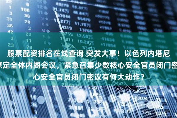 股票配资排名在线查询 突发大事！以色列内塔尼亚胡突然取消原定全体内阁会议，紧急召集少数核心安全官员闭门密议有何大动作？
